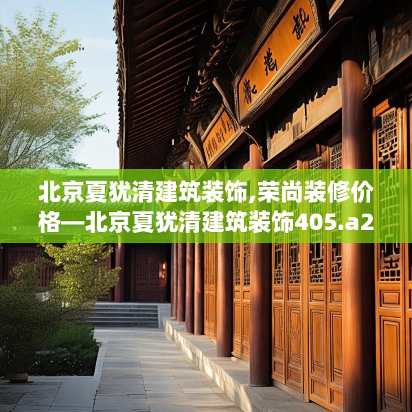 北京夏犹清建筑装饰,荣尚装修价格—北京夏犹清建筑装饰405.a281b282c285fgy.292fghfd
