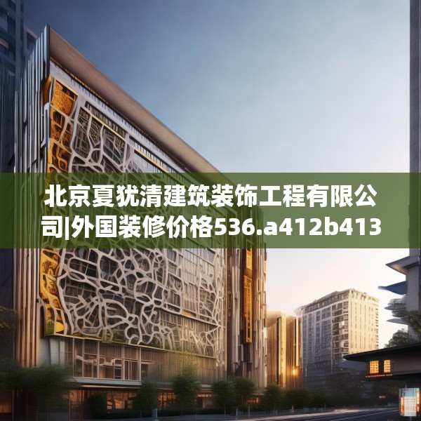 北京夏犹清建筑装饰工程有限公司|外国装修价格536.a412b413c416fgy.423xczxv