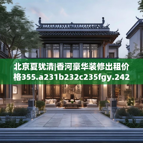 北京夏犹清|香河豪华装修出租价格355.a231b232c235fgy.242poiy