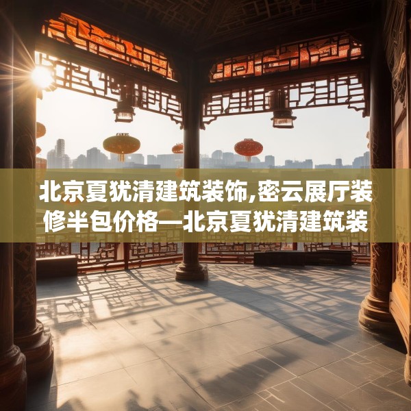 北京夏犹清建筑装饰,密云展厅装修半包价格—北京夏犹清建筑装饰337.a213b214c217fgy.224poiy