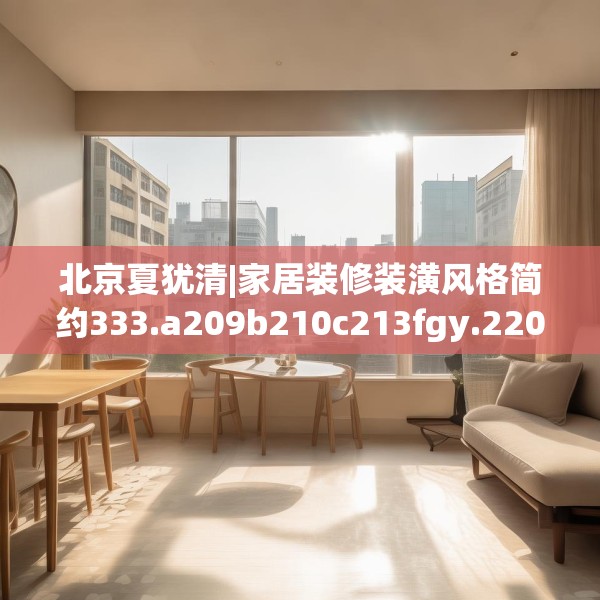 北京夏犹清|家居装修装潢风格简约333.a209b210c213fgy.220fghfd