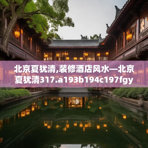 北京夏犹清,装修酒店风水—北京夏犹清317.a193b194c197fgy.204cvcx