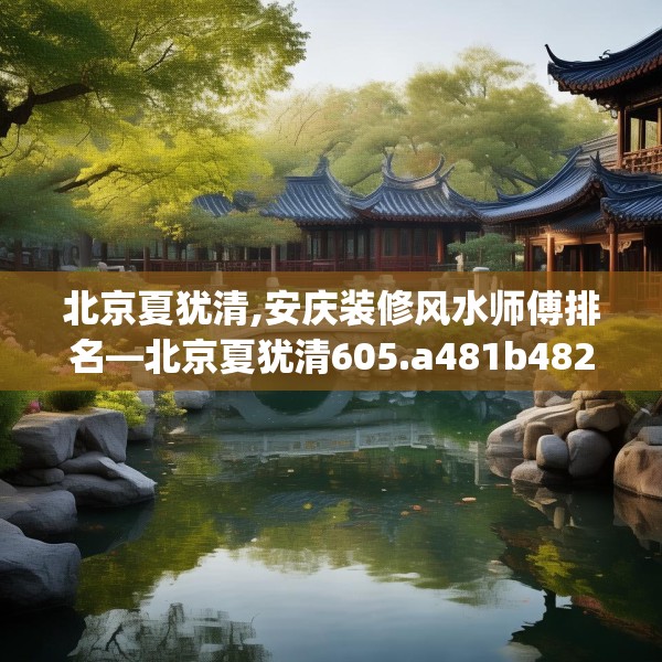 北京夏犹清,安庆装修风水师傅排名—北京夏犹清605.a481b482c485fgy.492cvcx