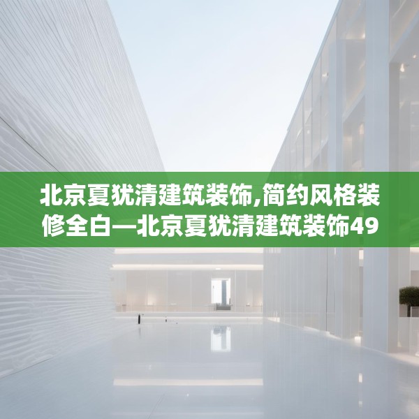 北京夏犹清建筑装饰,简约风格装修全白—北京夏犹清建筑装饰490.a366b367c370fgy.377htyj