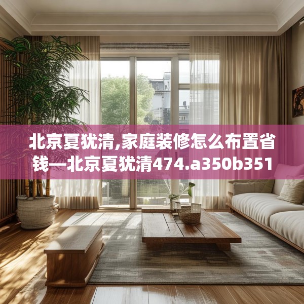 北京夏犹清,家庭装修怎么布置省钱—北京夏犹清474.a350b351c354fgy.361dsfds