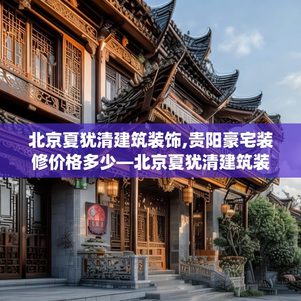 北京夏犹清建筑装饰,贵阳豪宅装修价格多少—北京夏犹清建筑装饰291.a167b168c171fgy.178uyk
