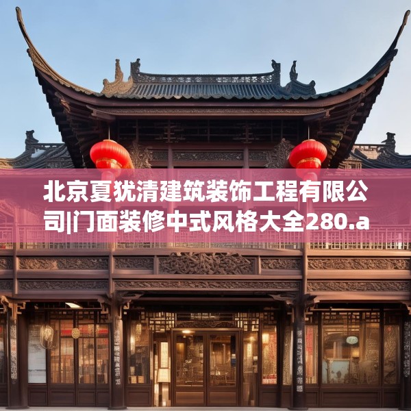 北京夏犹清建筑装饰工程有限公司|门面装修中式风格大全280.a156b157c160fgy.167sdA