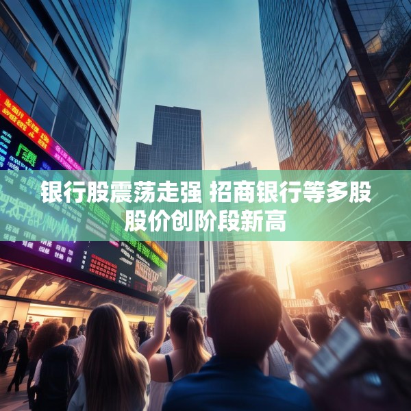 银行股震荡走强 招商银行等多股股价创阶段新高