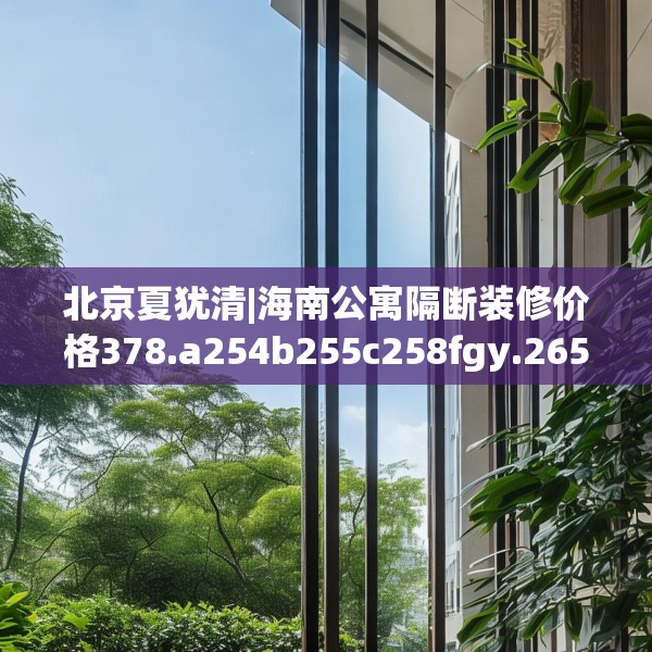 北京夏犹清|海南公寓隔断装修价格378.a254b255c258fgy.265nbn