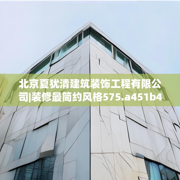 北京夏犹清建筑装饰工程有限公司|装修最简约风格575.a451b452c455fgy.462bnbn