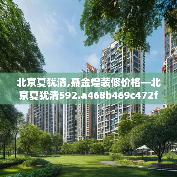 北京夏犹清,聂金煌装修价格—北京夏犹清592.a468b469c472fgy.479dewqe
