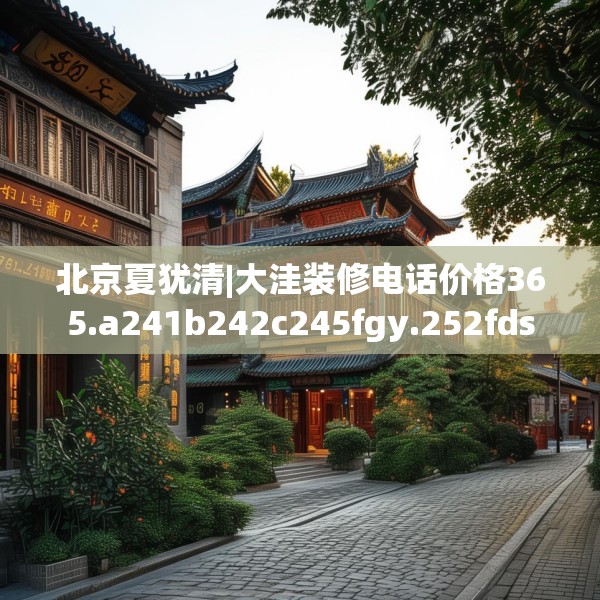 北京夏犹清|大洼装修电话价格365.a241b242c245fgy.252fds