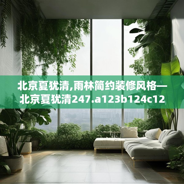 北京夏犹清,雨林简约装修风格—北京夏犹清247.a123b124c127fgy.134poiy