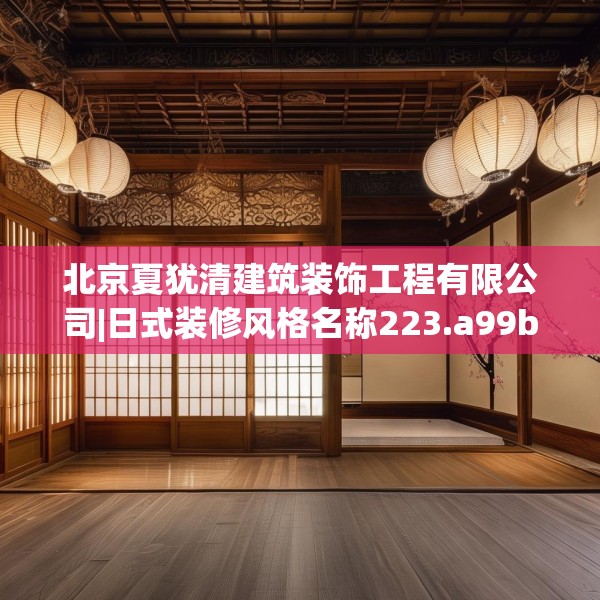 北京夏犹清建筑装饰工程有限公司|日式装修风格名称223.a99b100c103fgy.110fdsfds