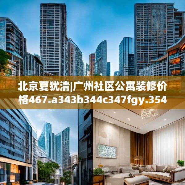 北京夏犹清|广州社区公寓装修价格467.a343b344c347fgy.354bnbn