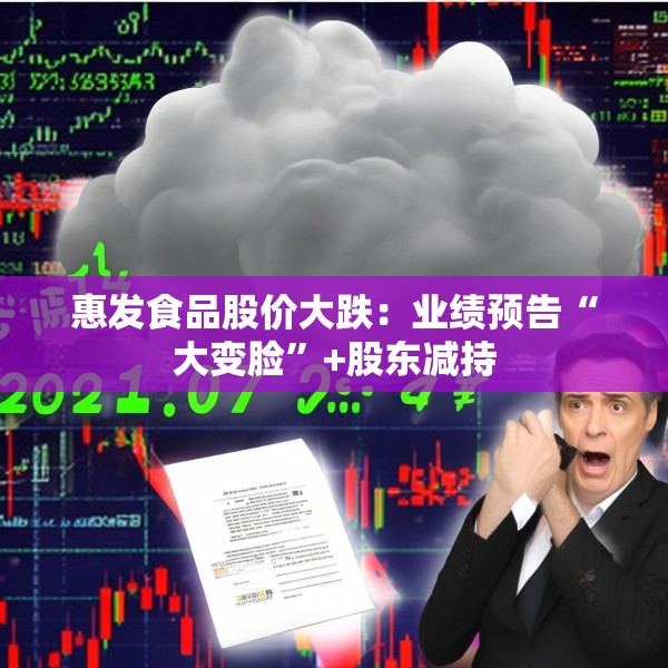 惠发食品股价大跌：业绩预告“大变脸”+股东减持