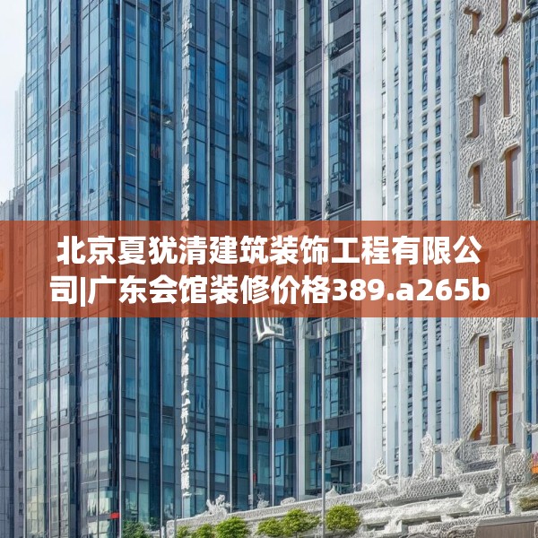 北京夏犹清建筑装饰工程有限公司|广东会馆装修价格389.a265b266c269fgy.276cvcx