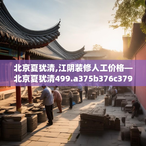 北京夏犹清,江阴装修人工价格—北京夏犹清499.a375b376c379fgy.386poiy