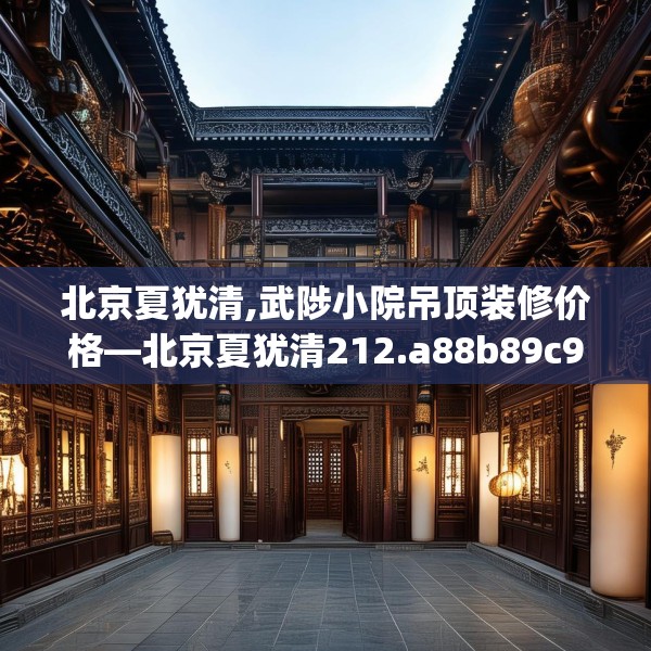 北京夏犹清,武陟小院吊顶装修价格—北京夏犹清212.a88b89c92fgy.99xczxv