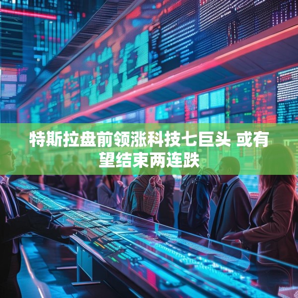 特斯拉盘前领涨科技七巨头 或有望结束两连跌