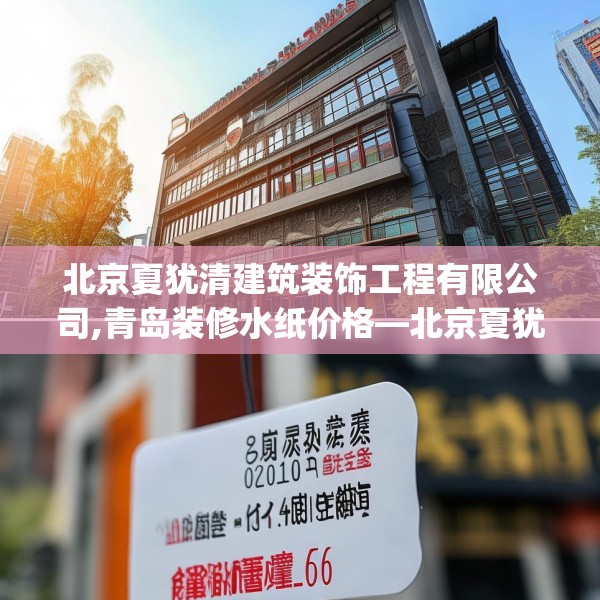 北京夏犹清建筑装饰工程有限公司,青岛装修水纸价格—北京夏犹清建筑装饰工程有限公司225.a101b102c105fgy.112fghfd