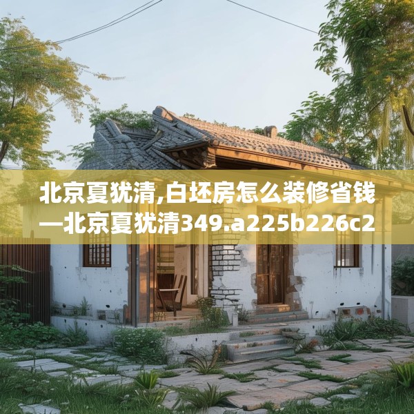 北京夏犹清,白坯房怎么装修省钱—北京夏犹清349.a225b226c229fgy.236fdsfds