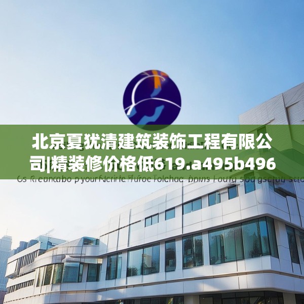 北京夏犹清建筑装饰工程有限公司|精装修价格低619.a495b496c499fgy.506fdsfds
