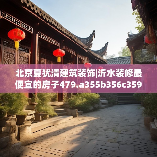北京夏犹清建筑装饰|沂水装修最便宜的房子479.a355b356c359fgy.366cvcx