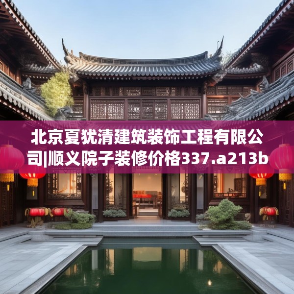 北京夏犹清建筑装饰工程有限公司|顺义院子装修价格337.a213b214c217fgy.224poiy