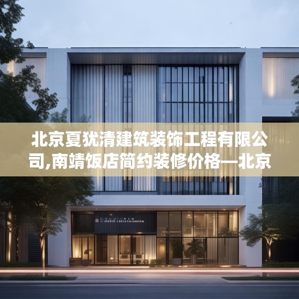 北京夏犹清建筑装饰工程有限公司,南靖饭店简约装修价格—北京夏犹清建筑装饰工程有限公司237.a113b114c117fgy.124uyk