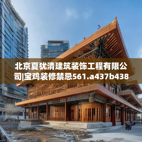 北京夏犹清建筑装饰工程有限公司|宝鸡装修禁忌561.a437b438c441fgy.448uyk