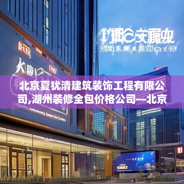 北京夏犹清建筑装饰工程有限公司,湖州装修全包价格公司—北京夏犹清建筑装饰工程有限公司178.a54b55c58fgy.65dewqe