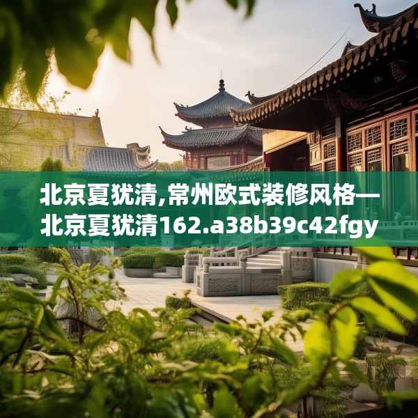 北京夏犹清,常州欧式装修风格—北京夏犹清162.a38b39c42fgy.49nbn