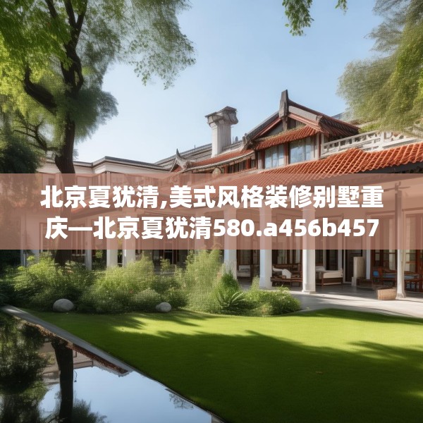 北京夏犹清,美式风格装修别墅重庆—北京夏犹清580.a456b457c460fgy.467htyj