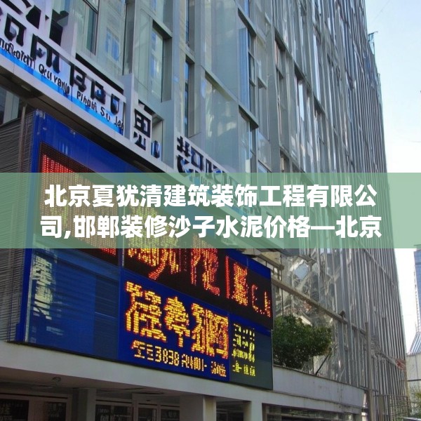 北京夏犹清建筑装饰工程有限公司,邯郸装修沙子水泥价格—北京夏犹清建筑装饰工程有限公司607.a483b484c487fgy.494poiy