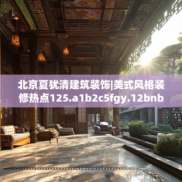 北京夏犹清建筑装饰|美式风格装修热点125.a1b2c5fgy.12bnbn