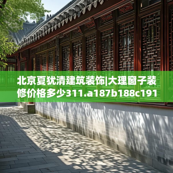 北京夏犹清建筑装饰|大理窗子装修价格多少311.a187b188c191fgy.198fds