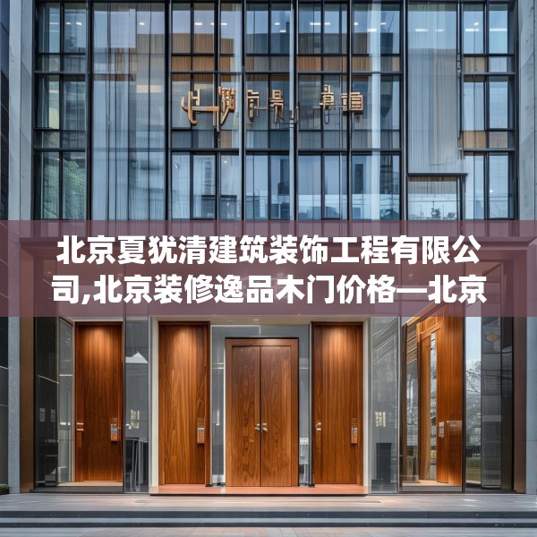 北京夏犹清建筑装饰工程有限公司,北京装修逸品木门价格—北京夏犹清建筑装饰工程有限公司202.a78b79c82fgy.89htyj