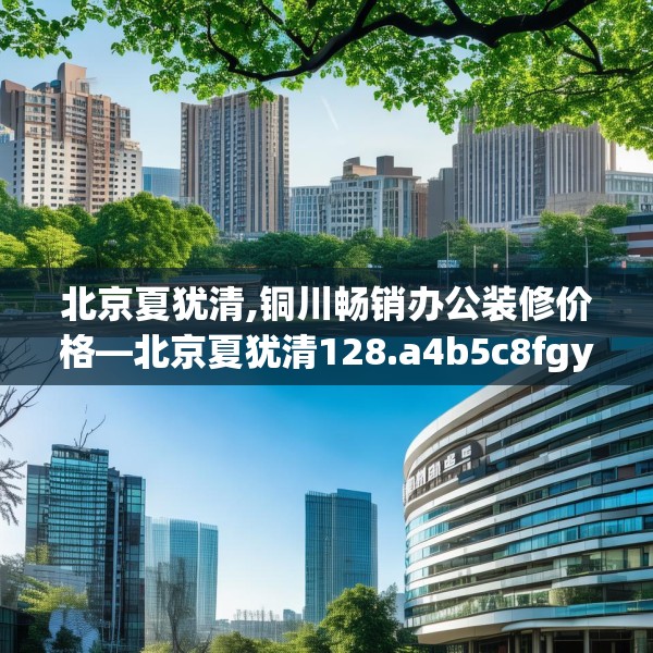 北京夏犹清,铜川畅销办公装修价格—北京夏犹清128.a4b5c8fgy.1576684