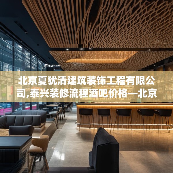 北京夏犹清建筑装饰工程有限公司,泰兴装修流程酒吧价格—北京夏犹清建筑装饰工程有限公司497.a373b374c377fgy.384cvcx