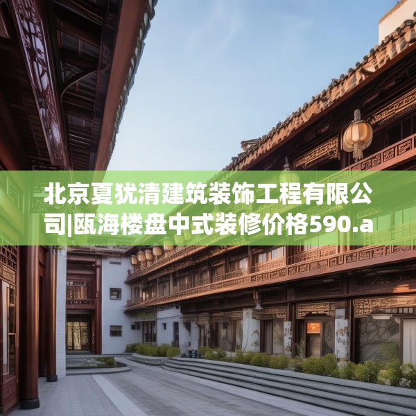北京夏犹清建筑装饰工程有限公司|瓯海楼盘中式装修价格590.a466b467c470fgy.477xczxv