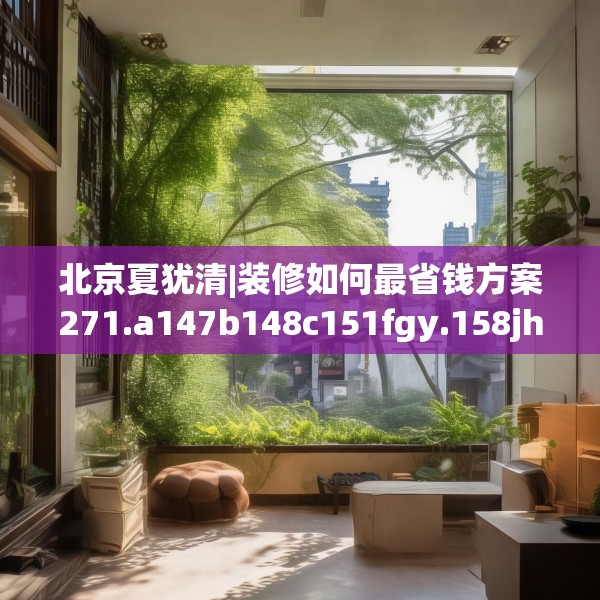 北京夏犹清|装修如何最省钱方案271.a147b148c151fgy.158jhhj