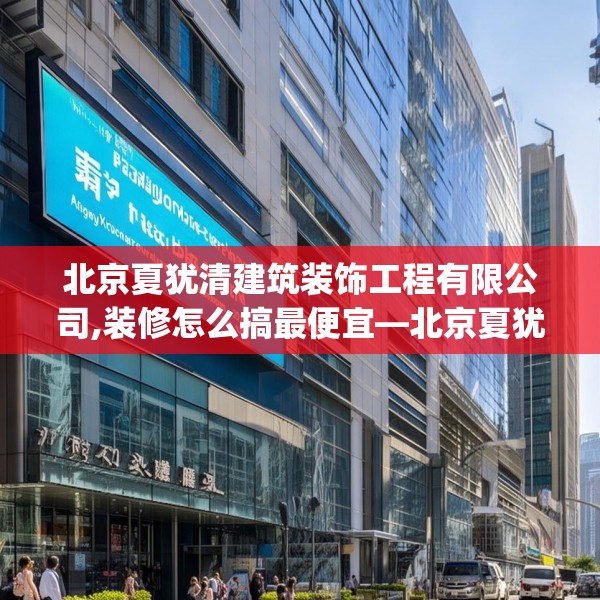 北京夏犹清建筑装饰工程有限公司,装修怎么搞最便宜—北京夏犹清建筑装饰工程有限公司294.a170b171c174fgy.181dsfds