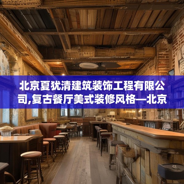 北京夏犹清建筑装饰工程有限公司,复古餐厅美式装修风格—北京夏犹清建筑装饰工程有限公司553.a429b430c433fgy.440poiy
