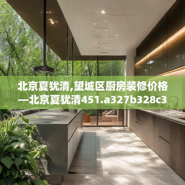 北京夏犹清,望城区厨房装修价格—北京夏犹清451.a327b328c331fgy.338jhhj