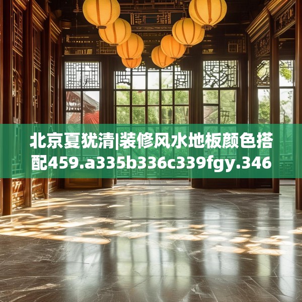 北京夏犹清|装修风水地板颜色搭配459.a335b336c339fgy.346fghfd