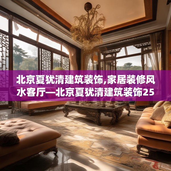北京夏犹清建筑装饰,家居装修风水客厅—北京夏犹清建筑装饰255.a131b132c135fgy.142uyk