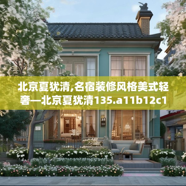 北京夏犹清,名宿装修风格美式轻奢—北京夏犹清135.a11b12c15fgy.22fghfd