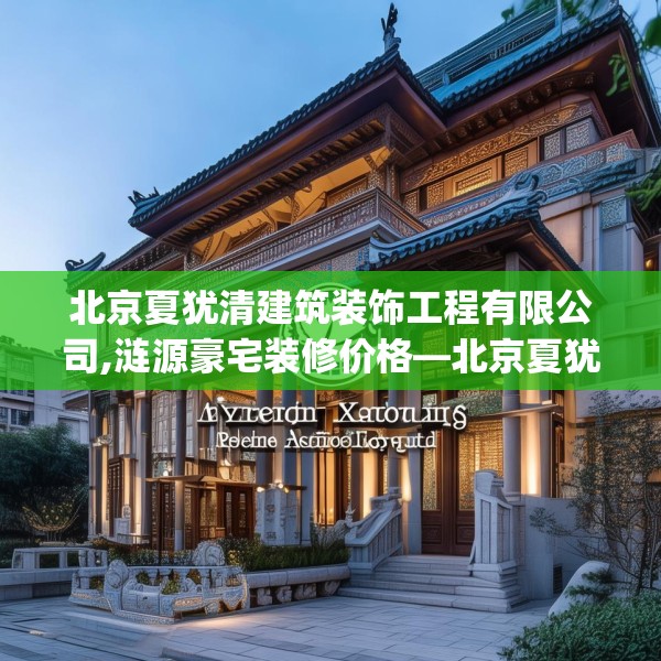 北京夏犹清建筑装饰工程有限公司,涟源豪宅装修价格—北京夏犹清建筑装饰工程有限公司182.a58b59c62fgy.6976681