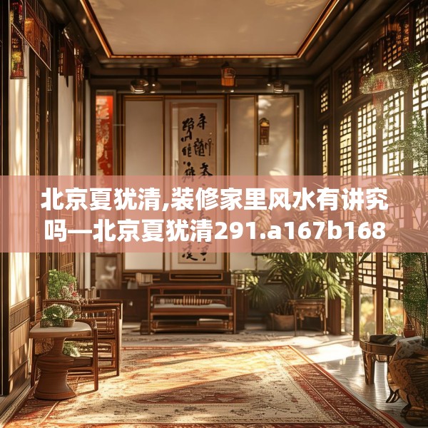北京夏犹清,装修家里风水有讲究吗—北京夏犹清291.a167b168c171fgy.178uyk